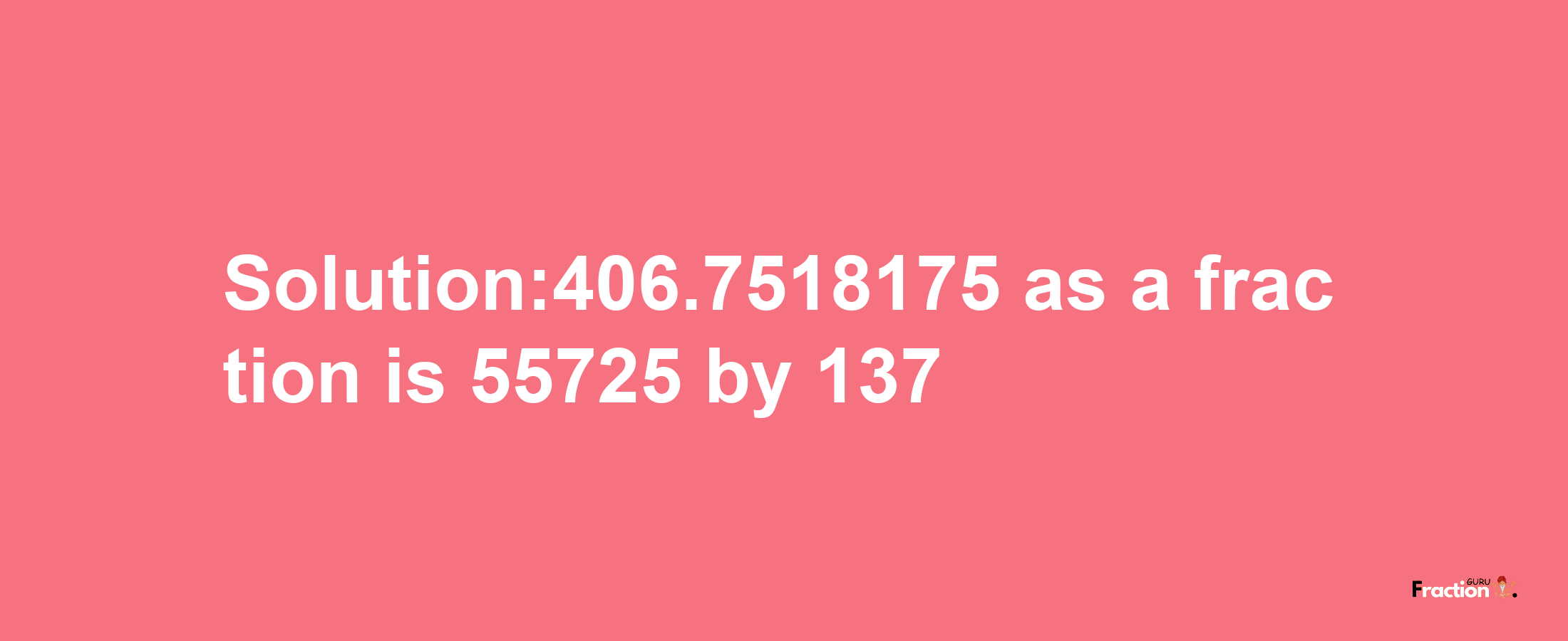 Solution:406.7518175 as a fraction is 55725/137