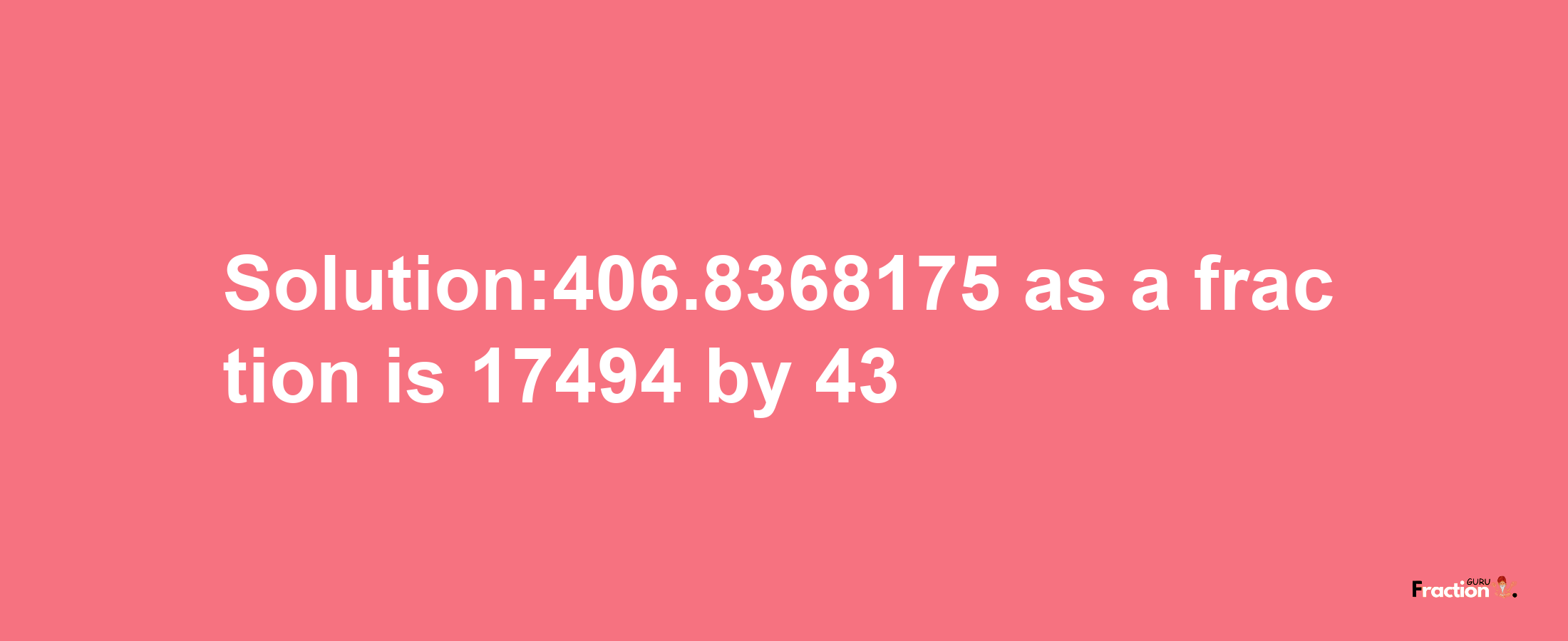 Solution:406.8368175 as a fraction is 17494/43