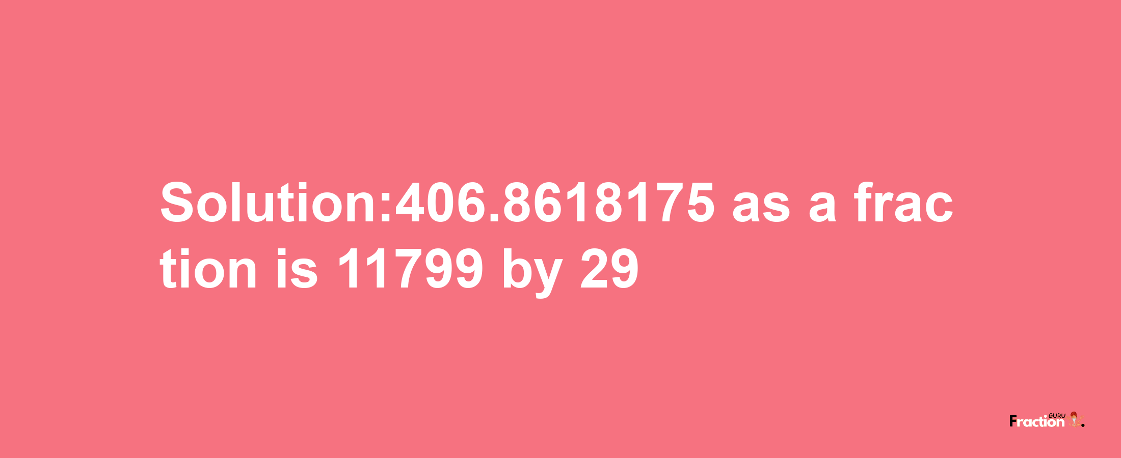 Solution:406.8618175 as a fraction is 11799/29