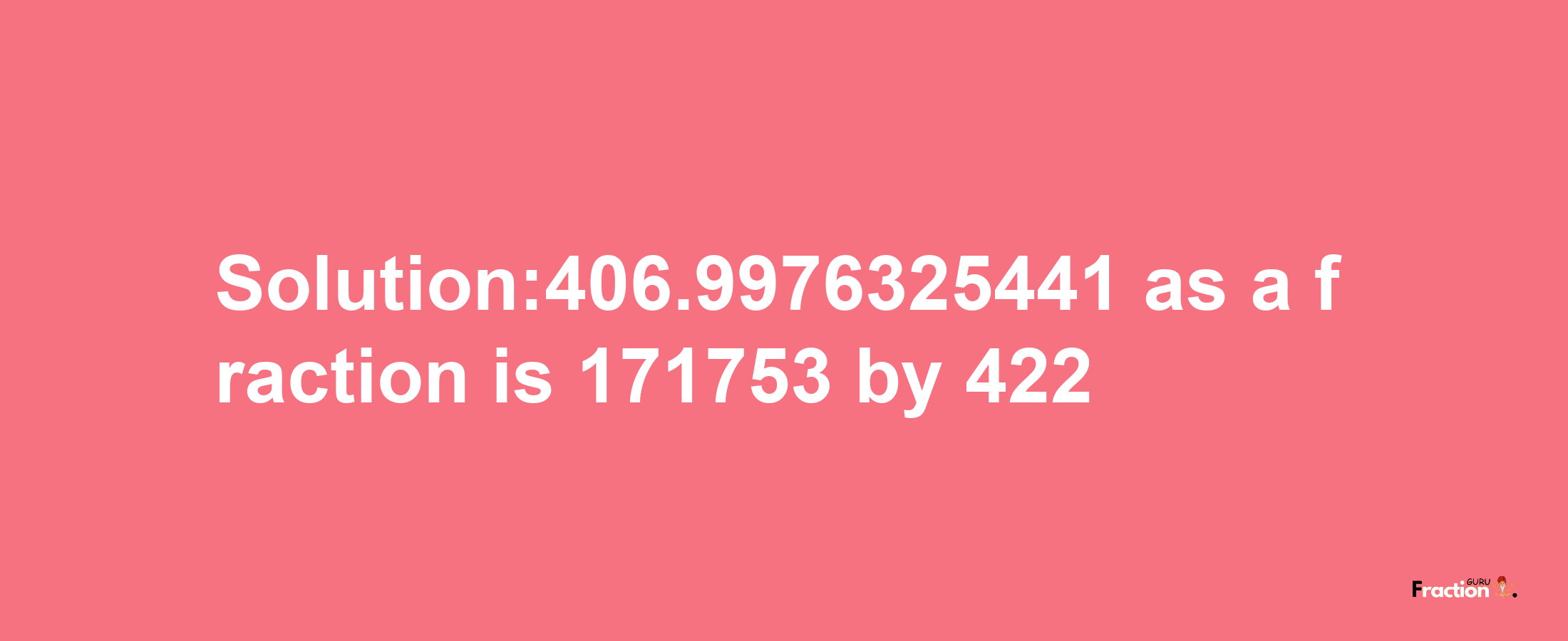 Solution:406.9976325441 as a fraction is 171753/422