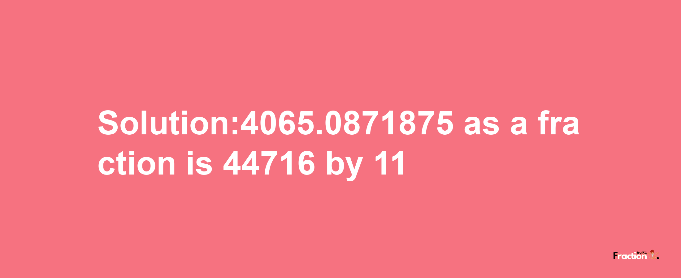 Solution:4065.0871875 as a fraction is 44716/11