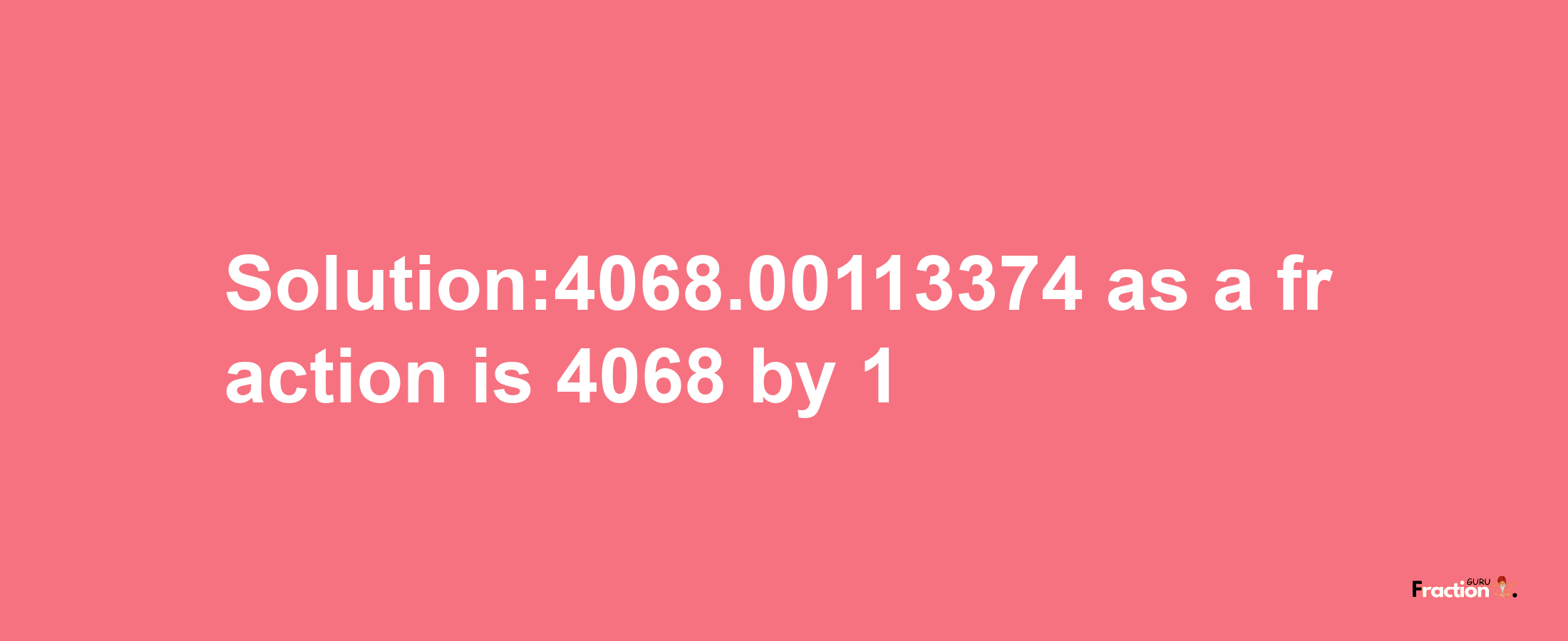 Solution:4068.00113374 as a fraction is 4068/1