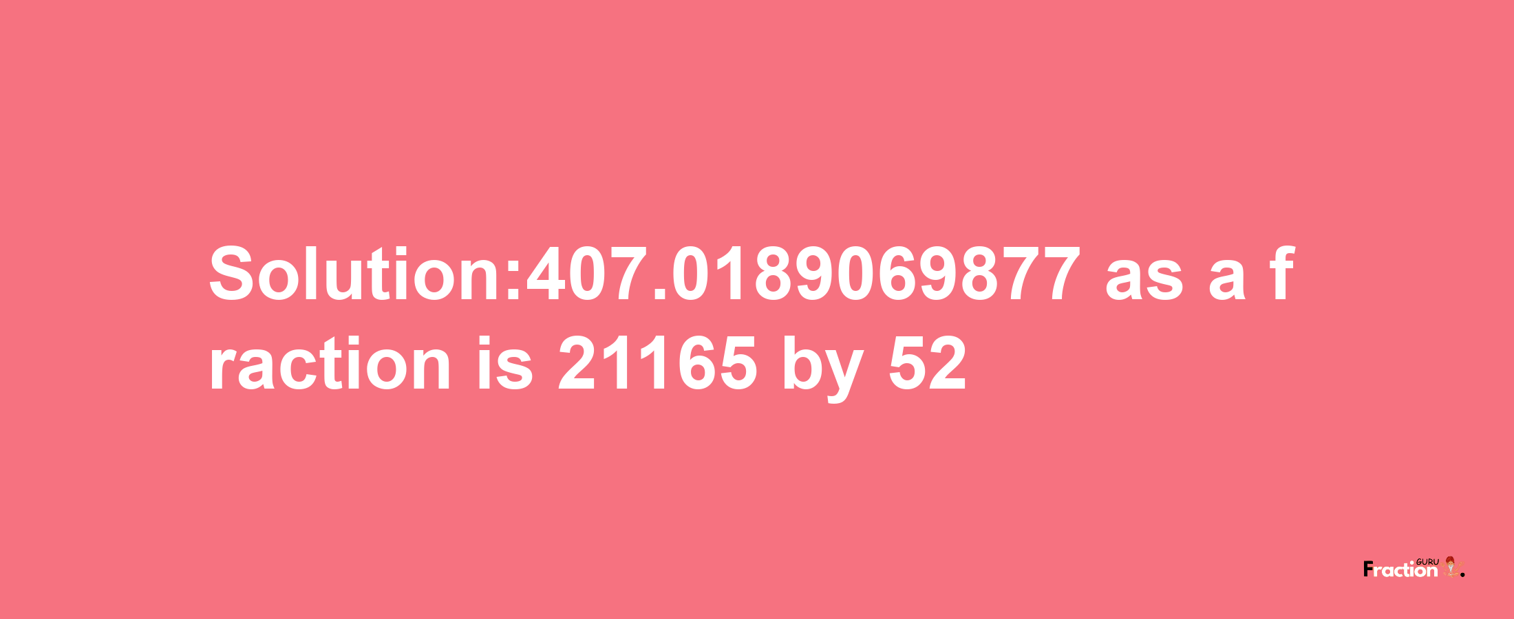 Solution:407.0189069877 as a fraction is 21165/52