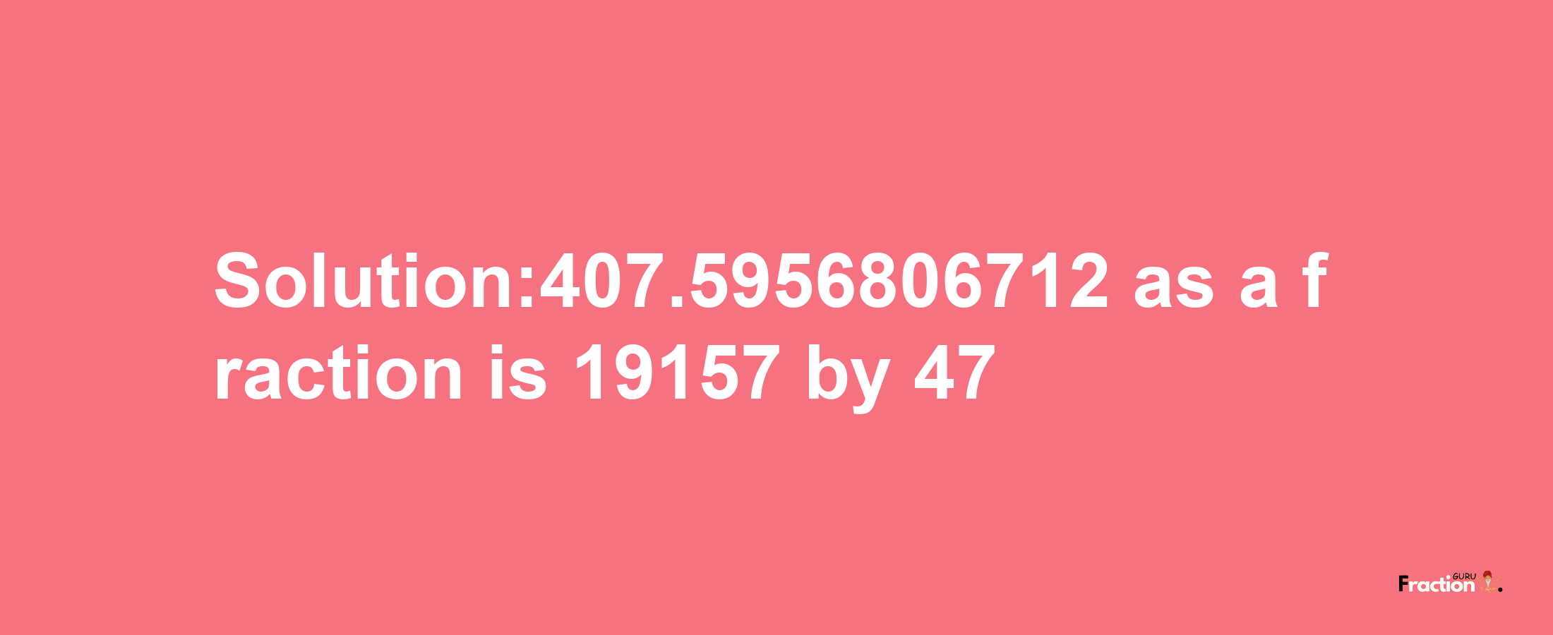 Solution:407.5956806712 as a fraction is 19157/47