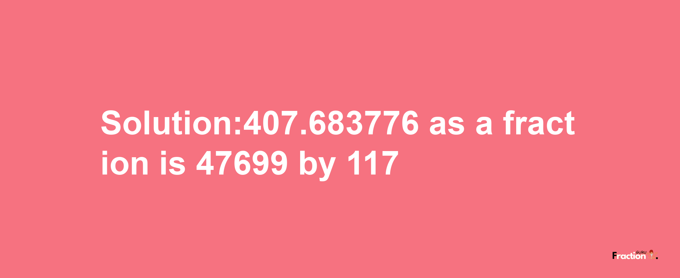 Solution:407.683776 as a fraction is 47699/117