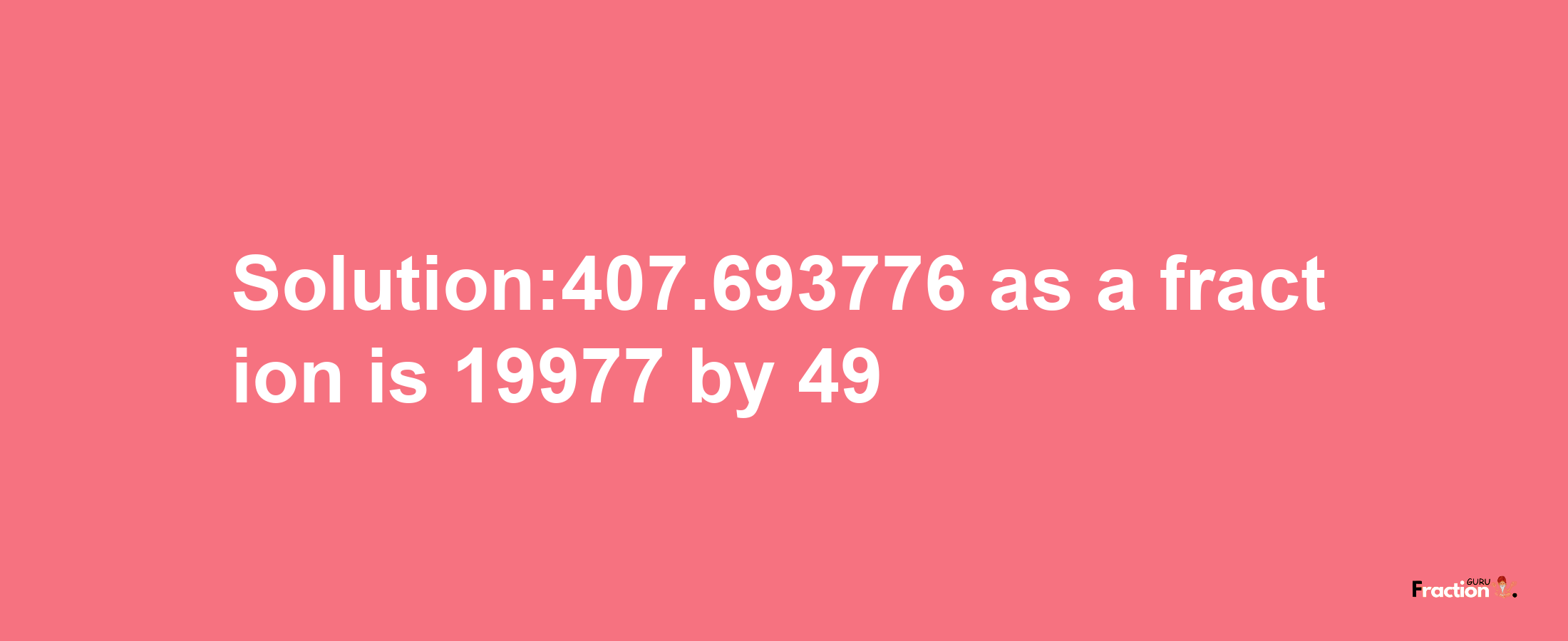 Solution:407.693776 as a fraction is 19977/49