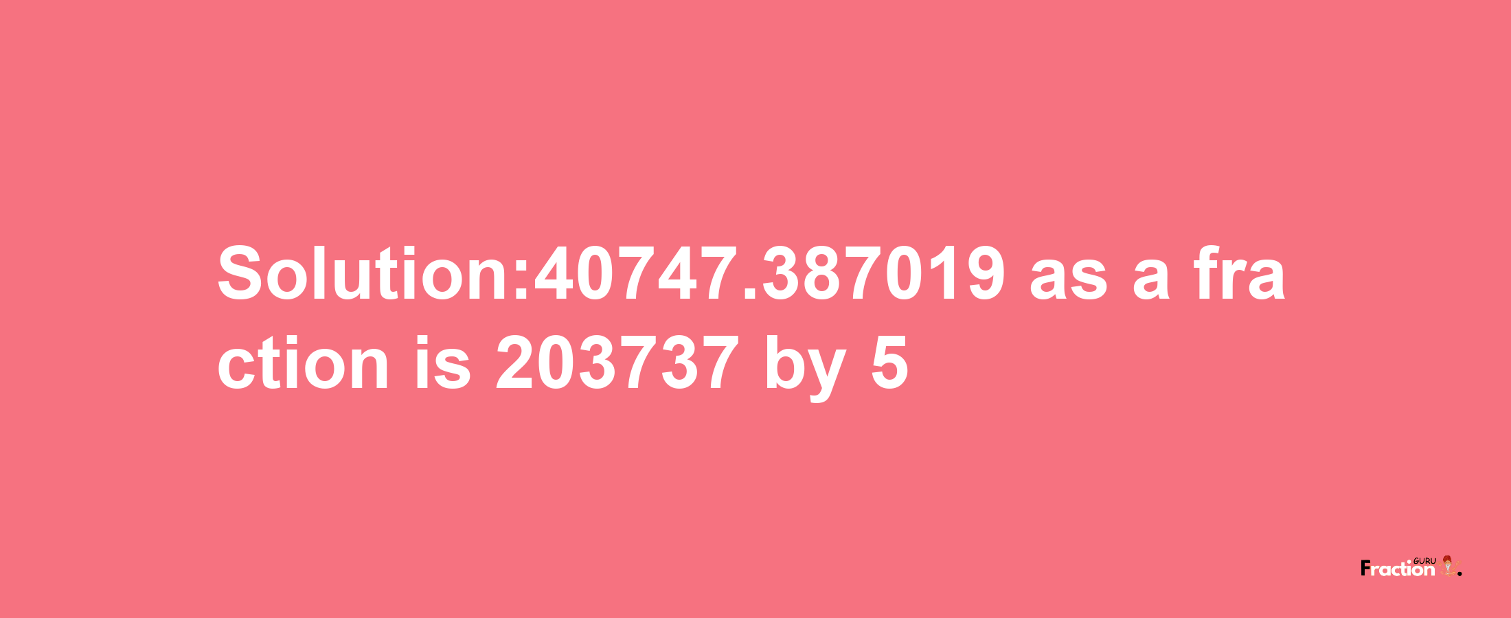 Solution:40747.387019 as a fraction is 203737/5