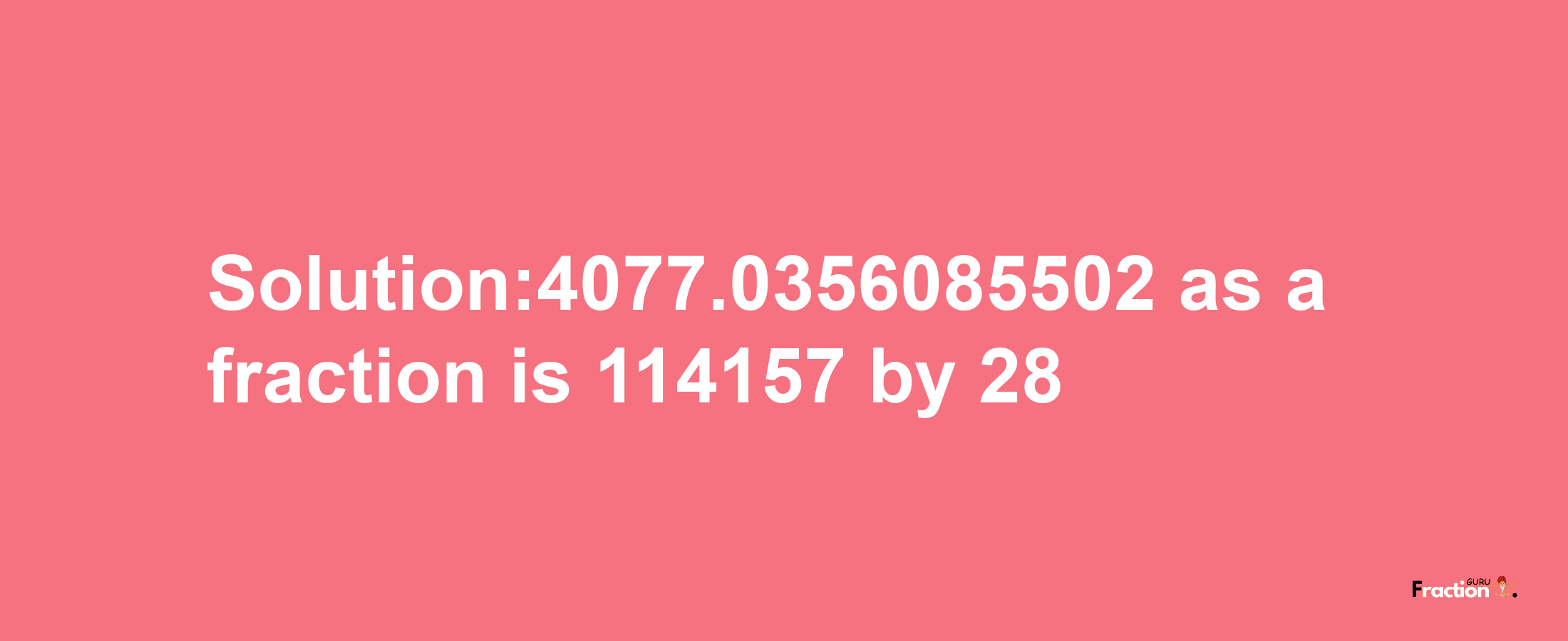 Solution:4077.0356085502 as a fraction is 114157/28