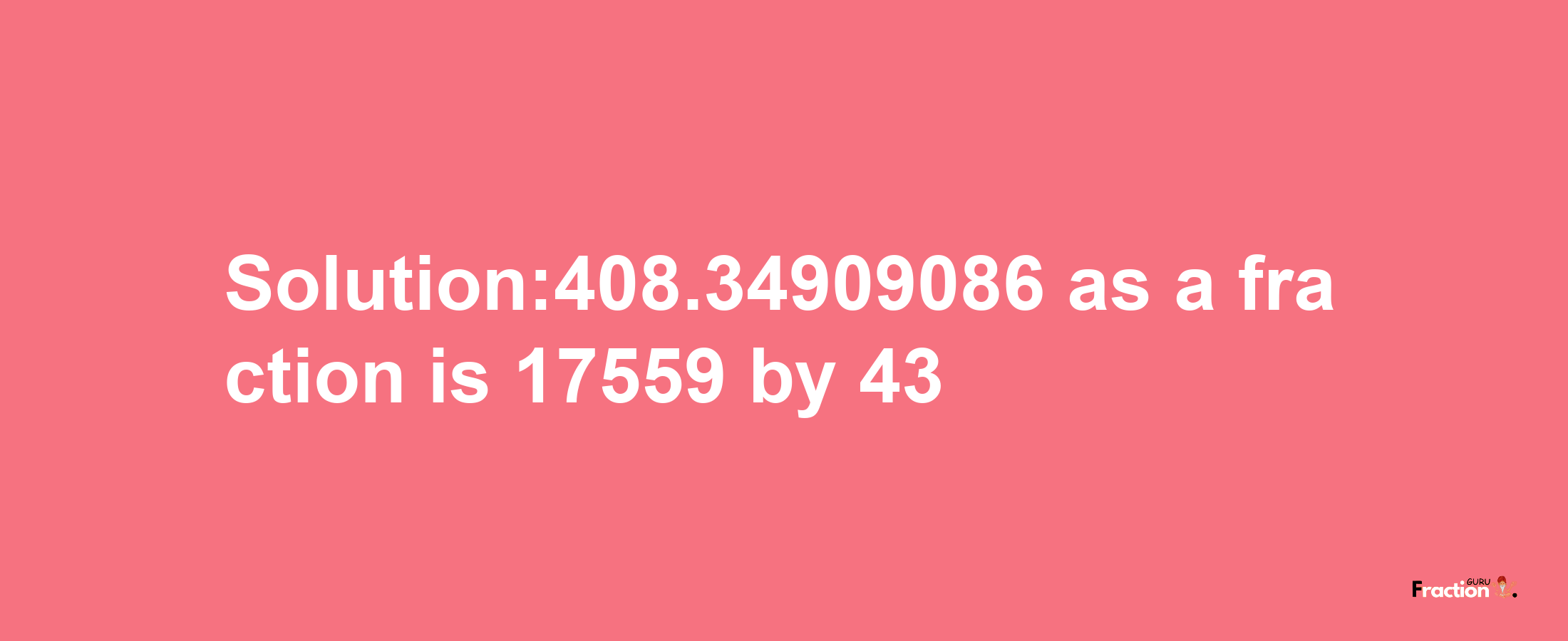 Solution:408.34909086 as a fraction is 17559/43