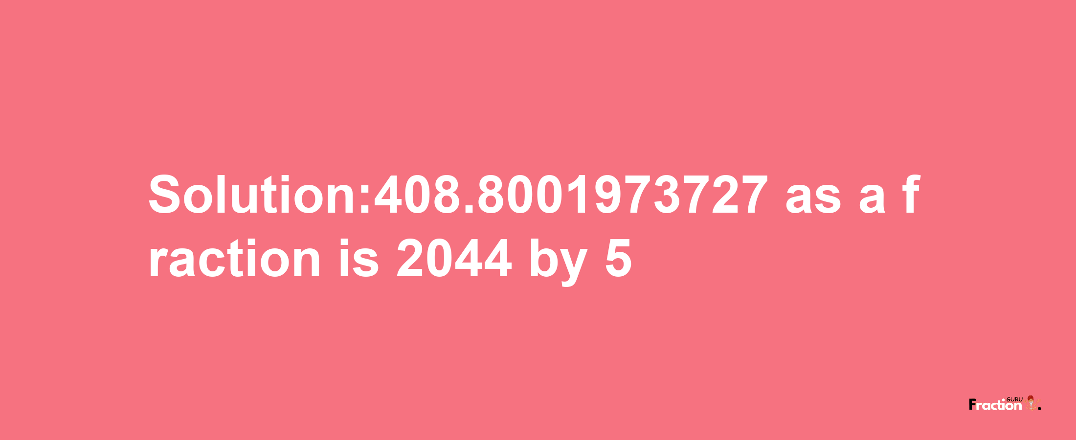 Solution:408.8001973727 as a fraction is 2044/5