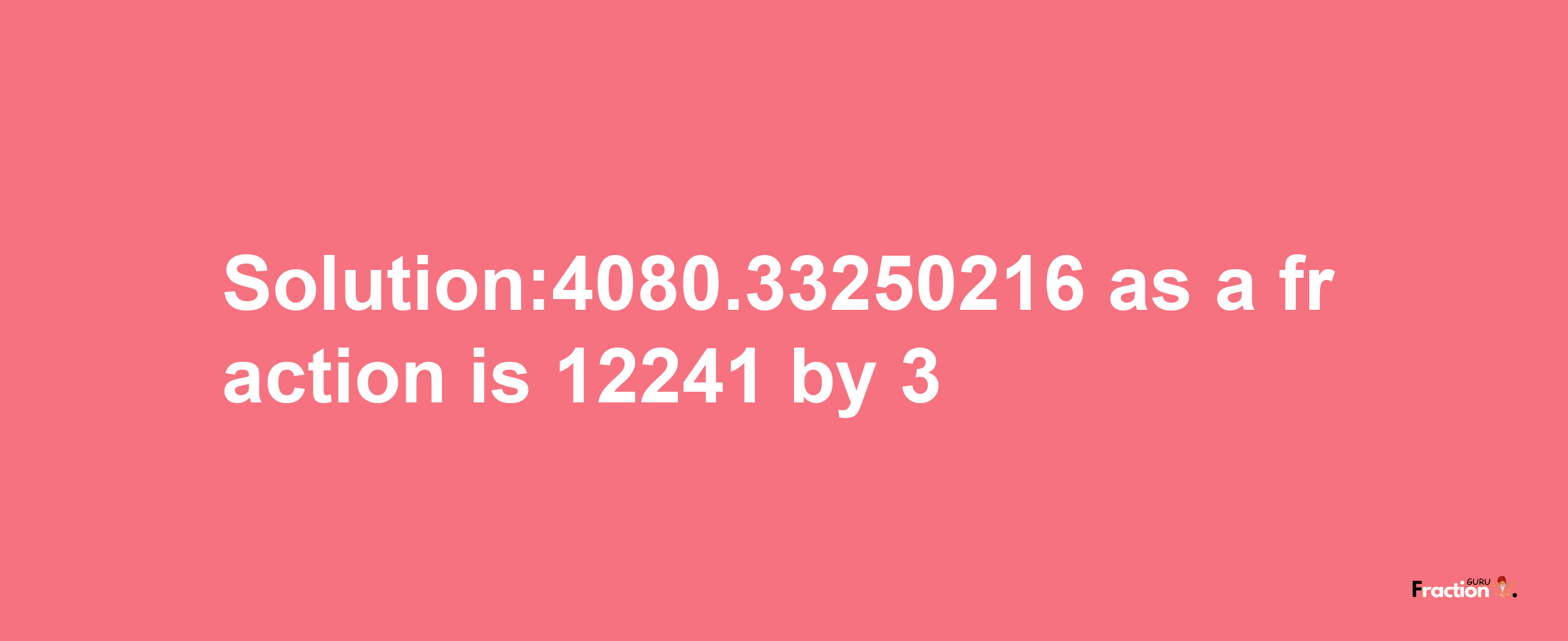 Solution:4080.33250216 as a fraction is 12241/3