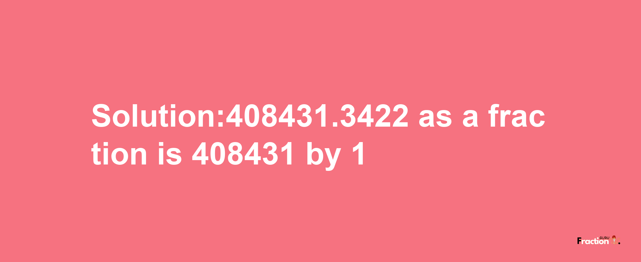 Solution:408431.3422 as a fraction is 408431/1