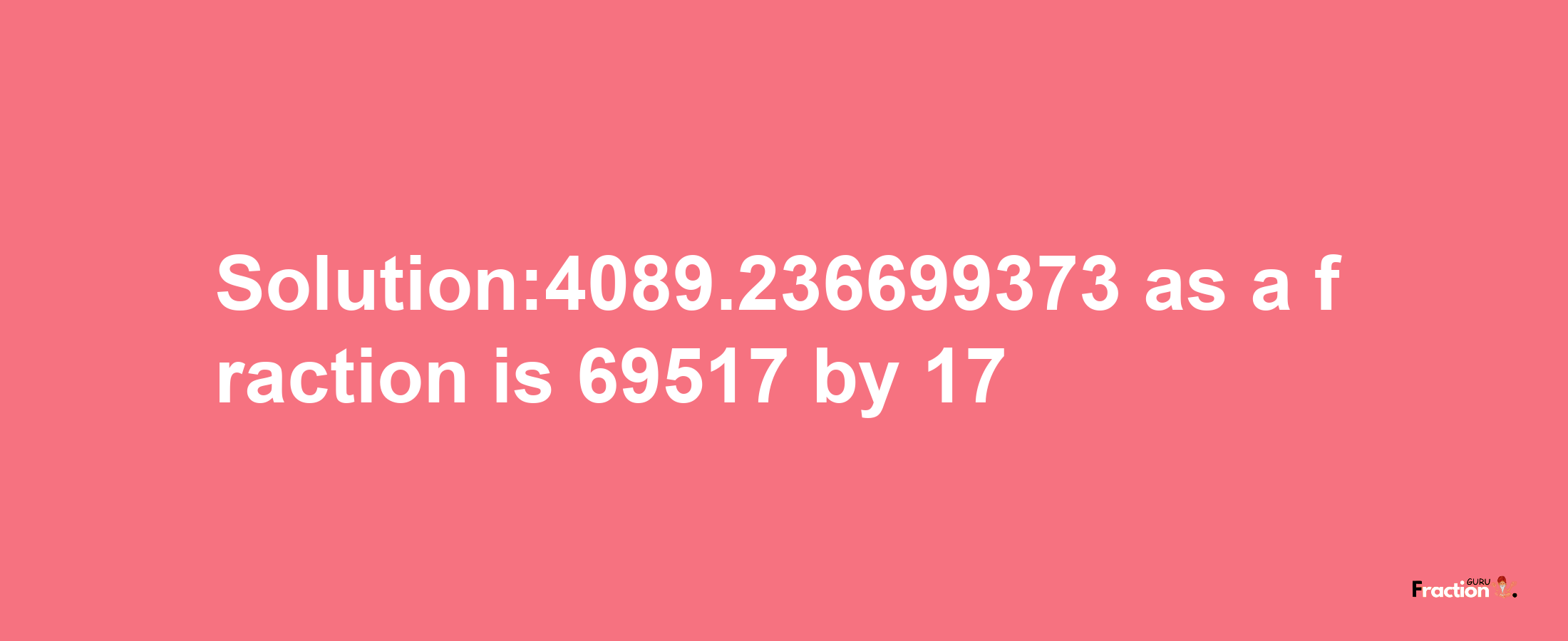 Solution:4089.236699373 as a fraction is 69517/17