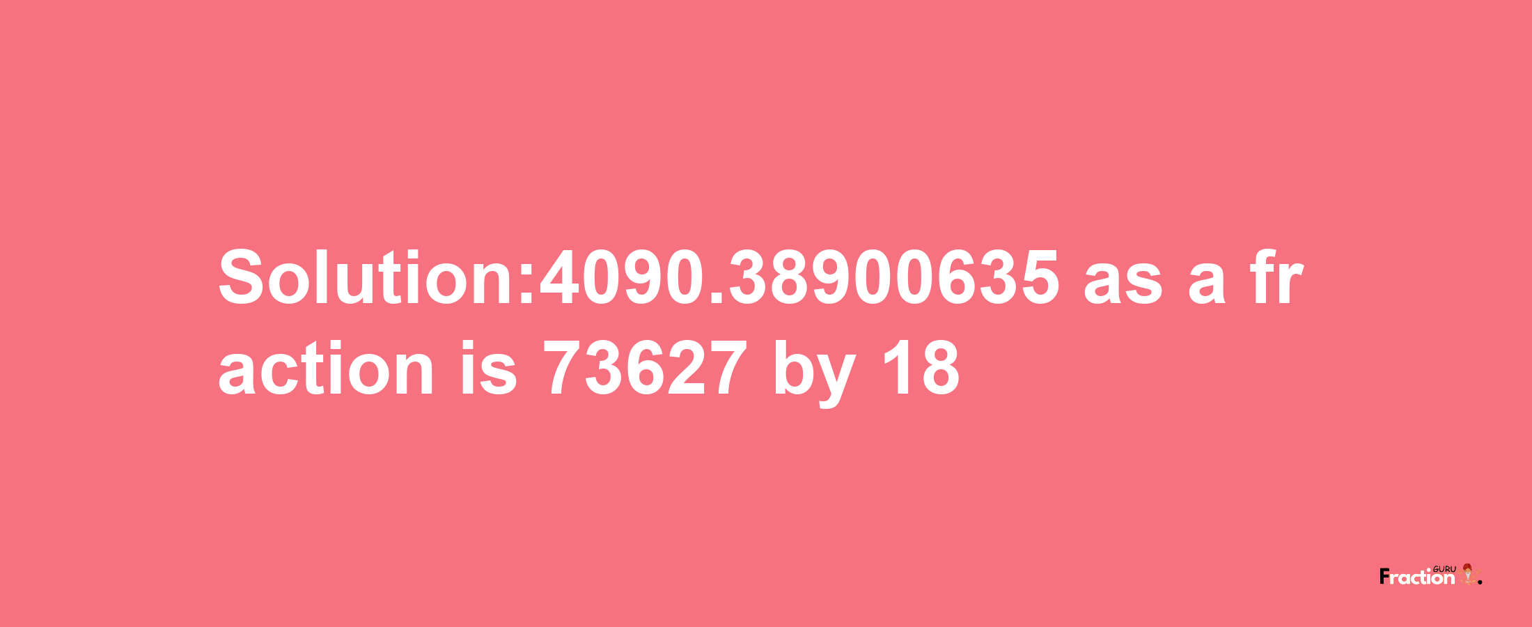 Solution:4090.38900635 as a fraction is 73627/18