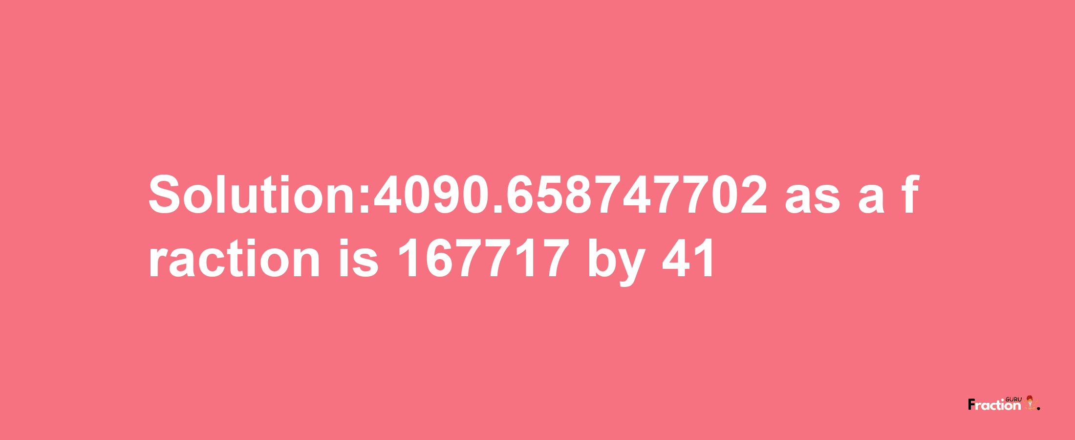 Solution:4090.658747702 as a fraction is 167717/41