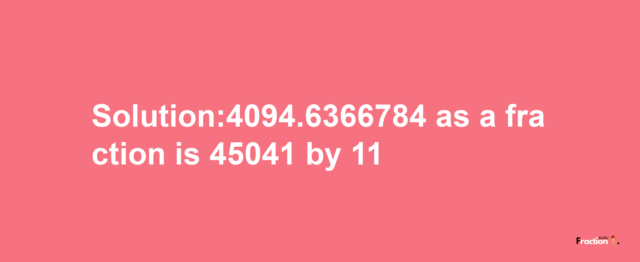 Solution:4094.6366784 as a fraction is 45041/11