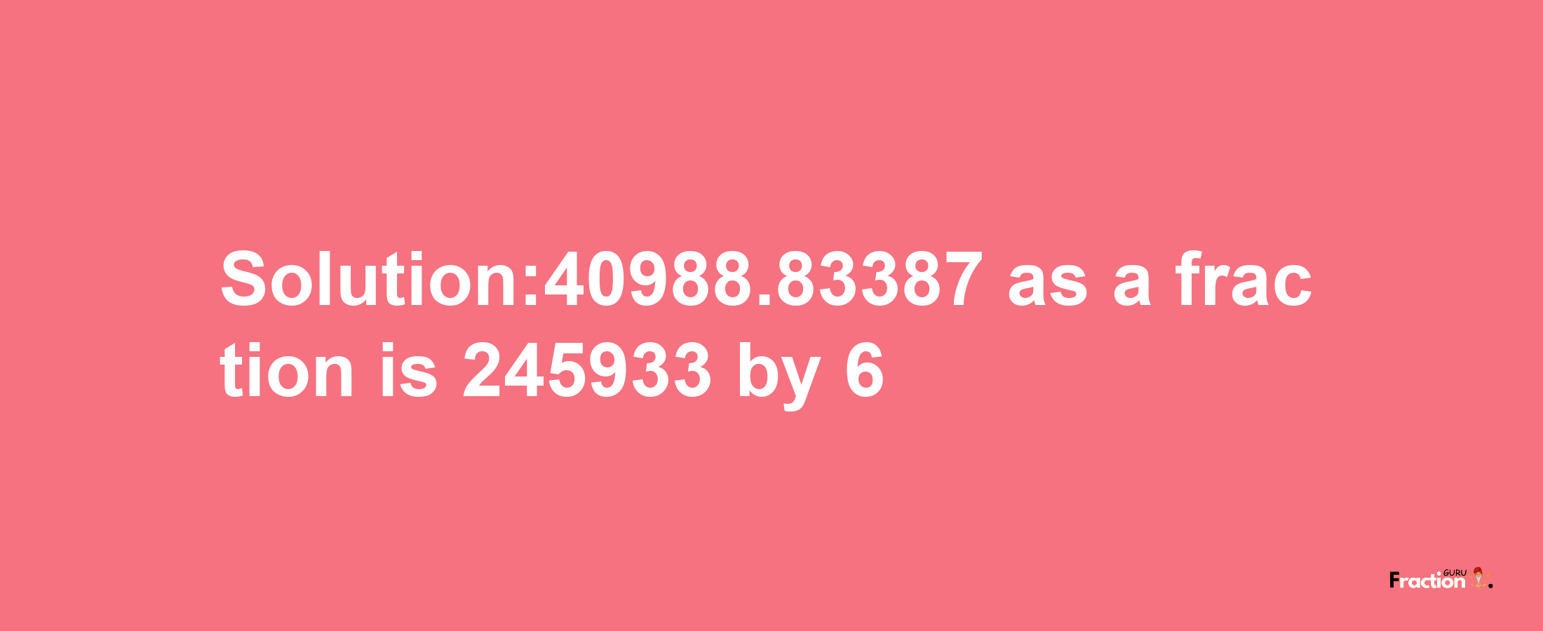 Solution:40988.83387 as a fraction is 245933/6