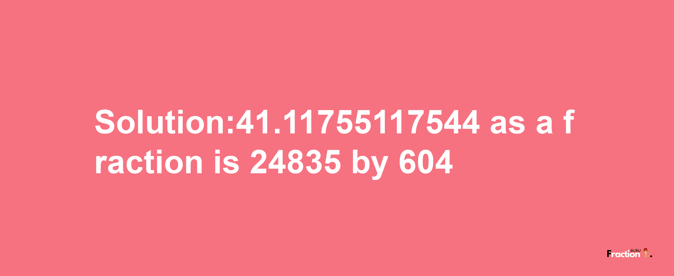 Solution:41.11755117544 as a fraction is 24835/604