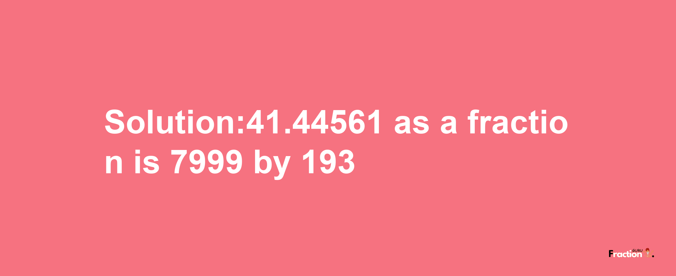 Solution:41.44561 as a fraction is 7999/193