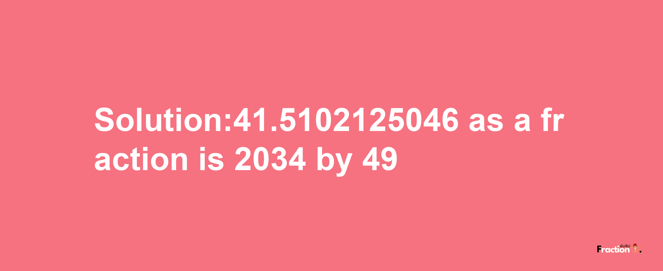 Solution:41.5102125046 as a fraction is 2034/49