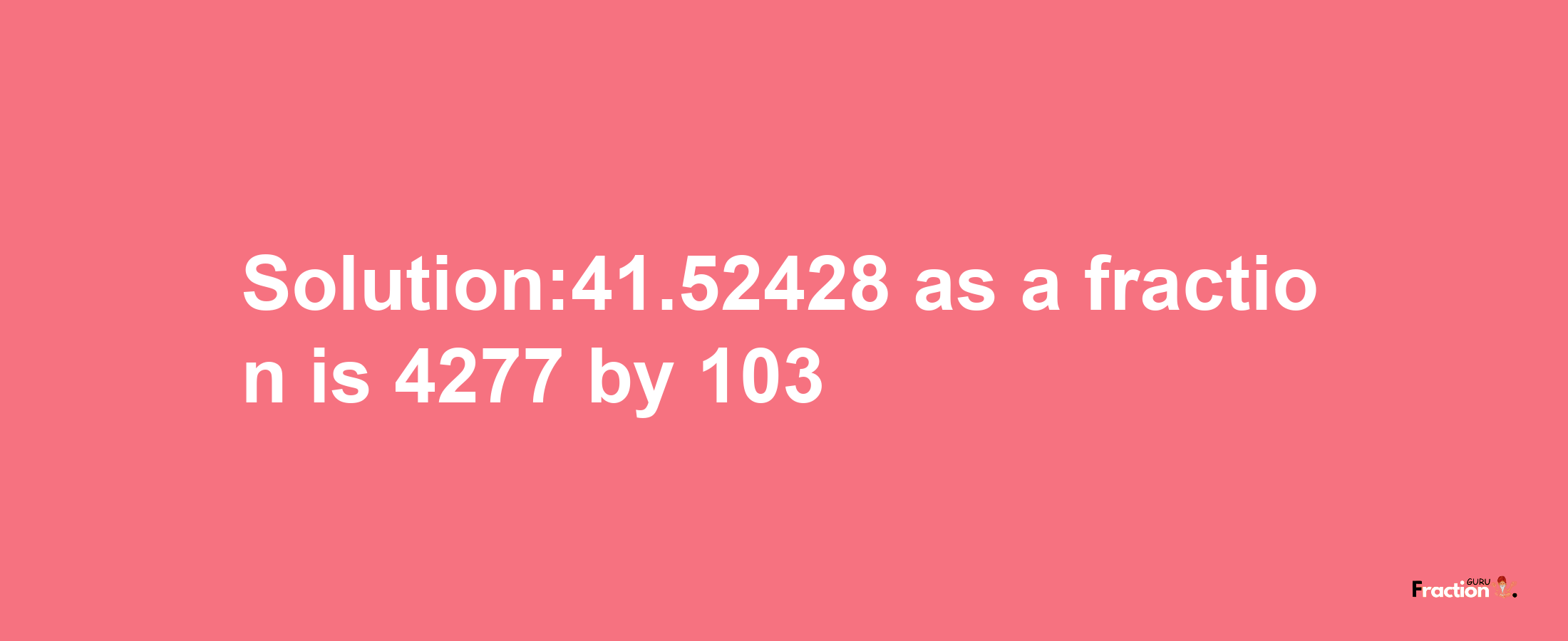 Solution:41.52428 as a fraction is 4277/103