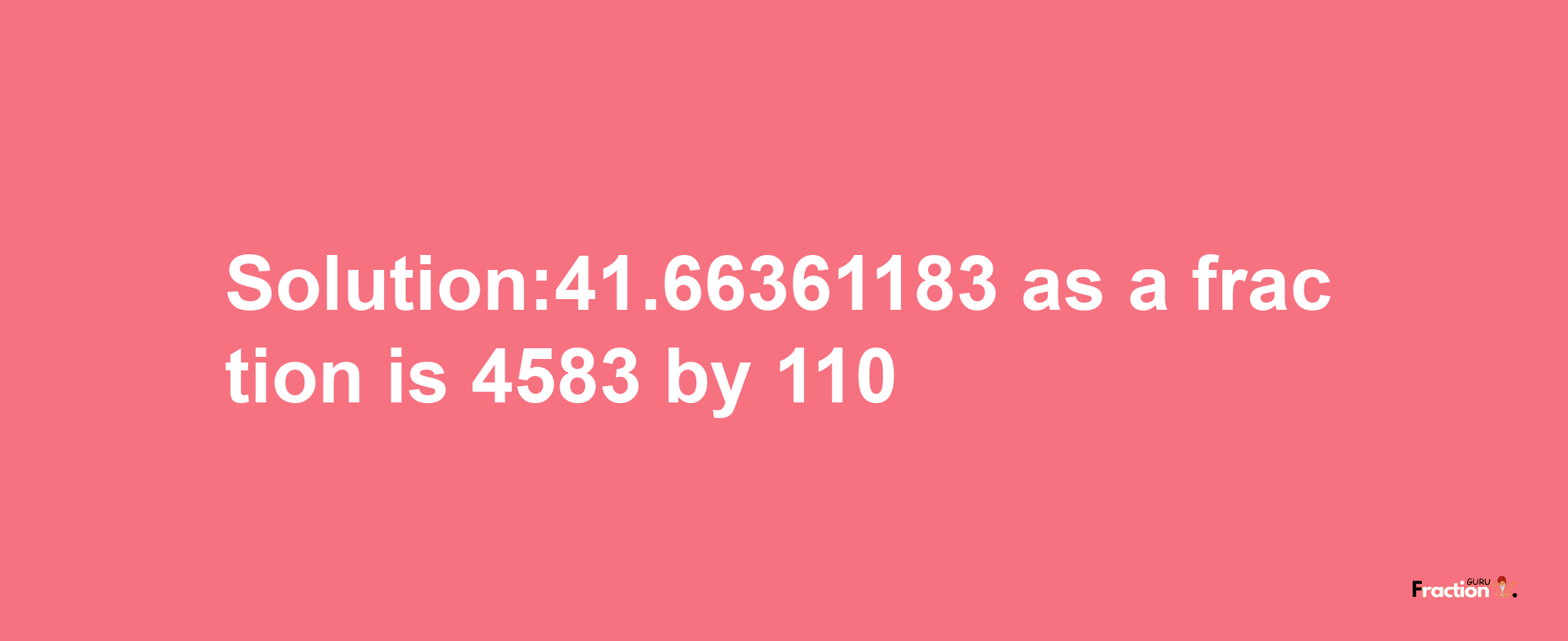 Solution:41.66361183 as a fraction is 4583/110