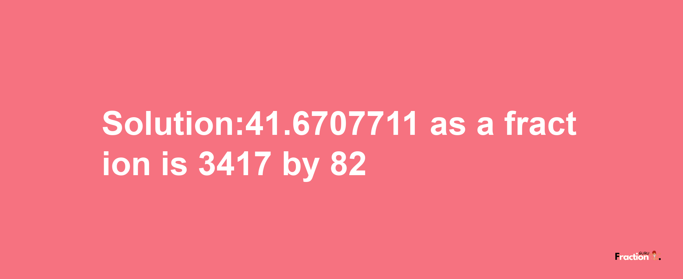 Solution:41.6707711 as a fraction is 3417/82