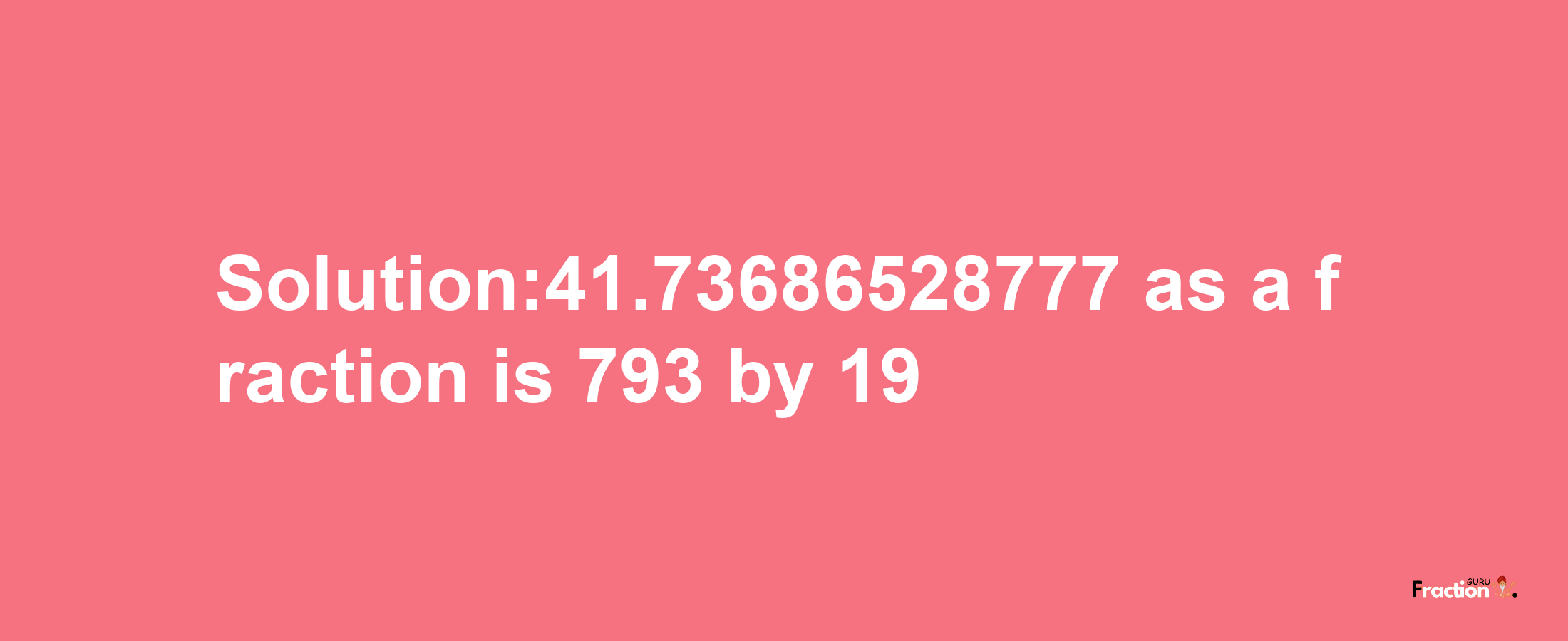 Solution:41.73686528777 as a fraction is 793/19