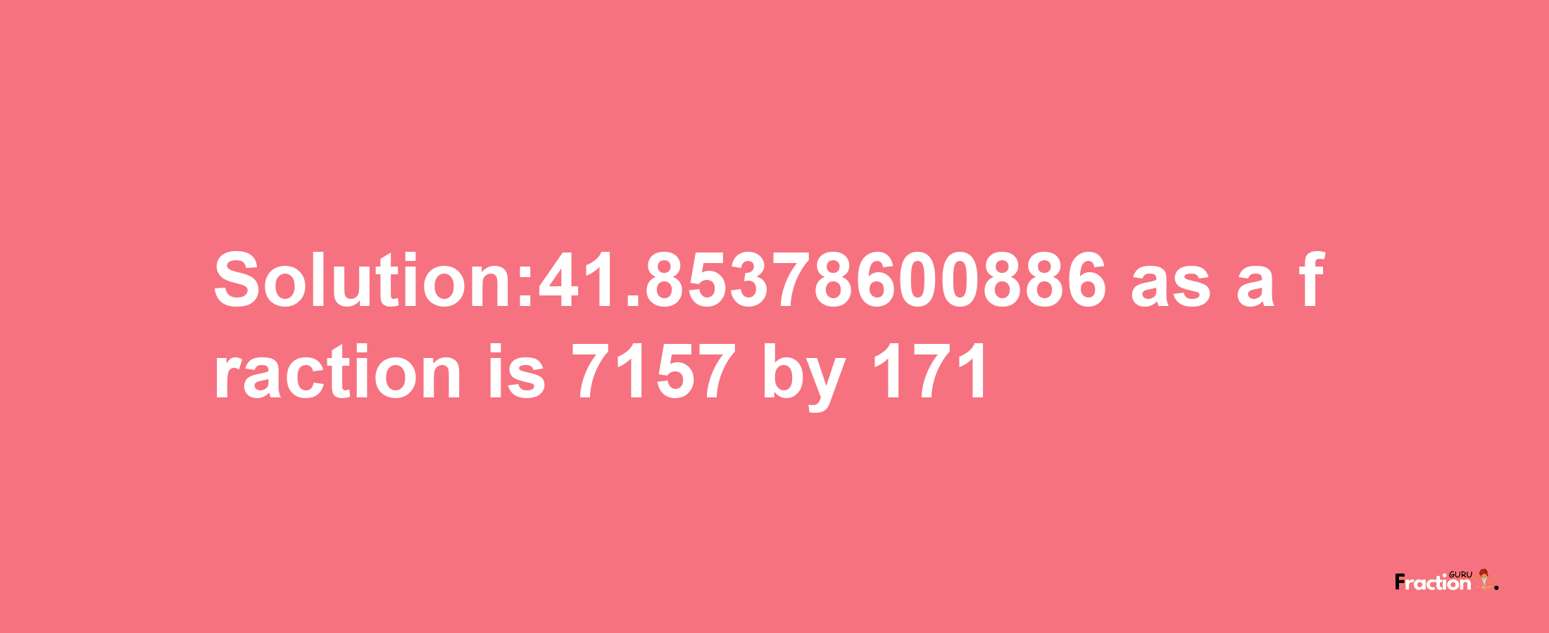 Solution:41.85378600886 as a fraction is 7157/171