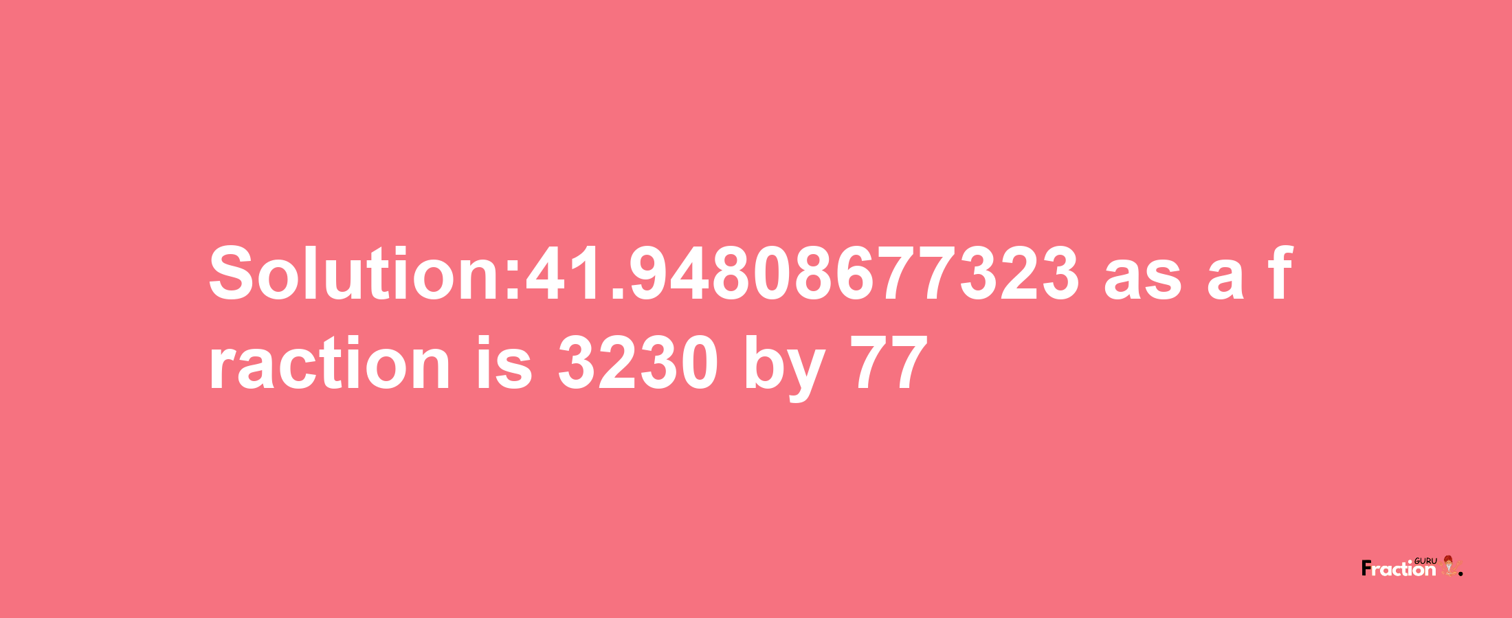 Solution:41.94808677323 as a fraction is 3230/77