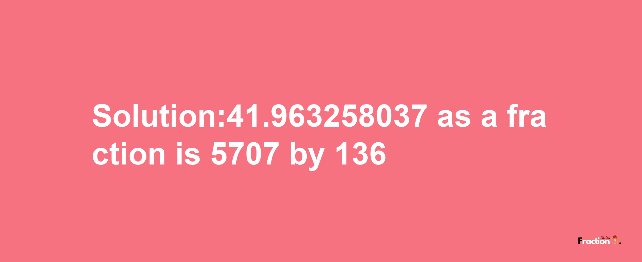 Solution:41.963258037 as a fraction is 5707/136