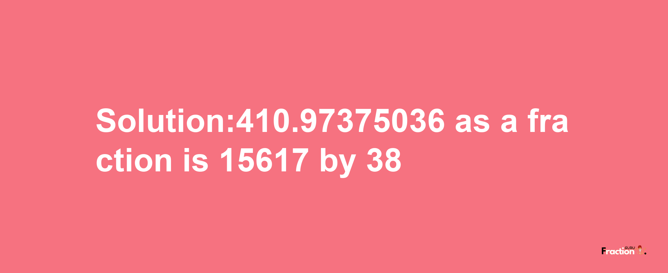 Solution:410.97375036 as a fraction is 15617/38