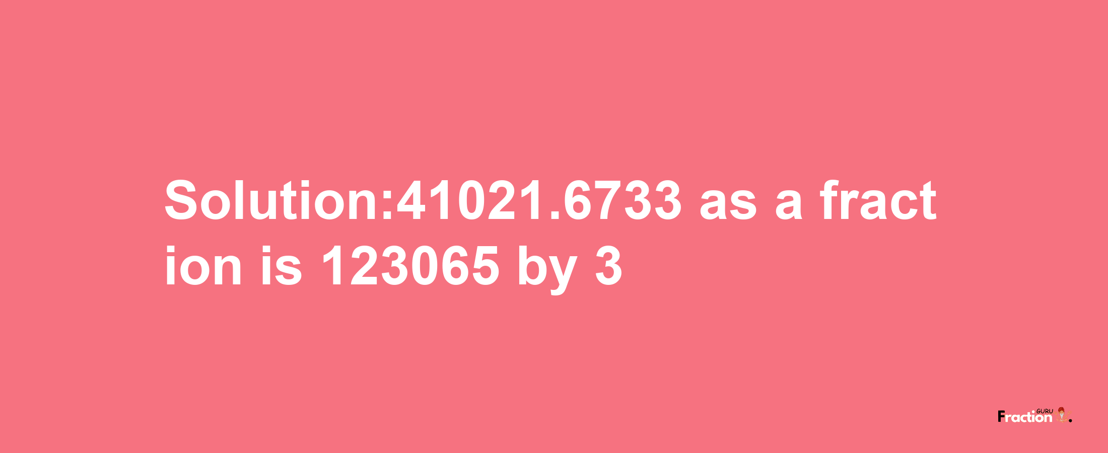 Solution:41021.6733 as a fraction is 123065/3