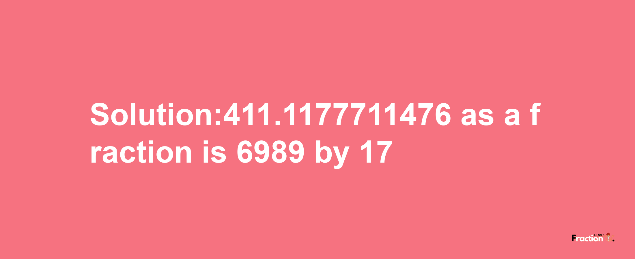 Solution:411.1177711476 as a fraction is 6989/17