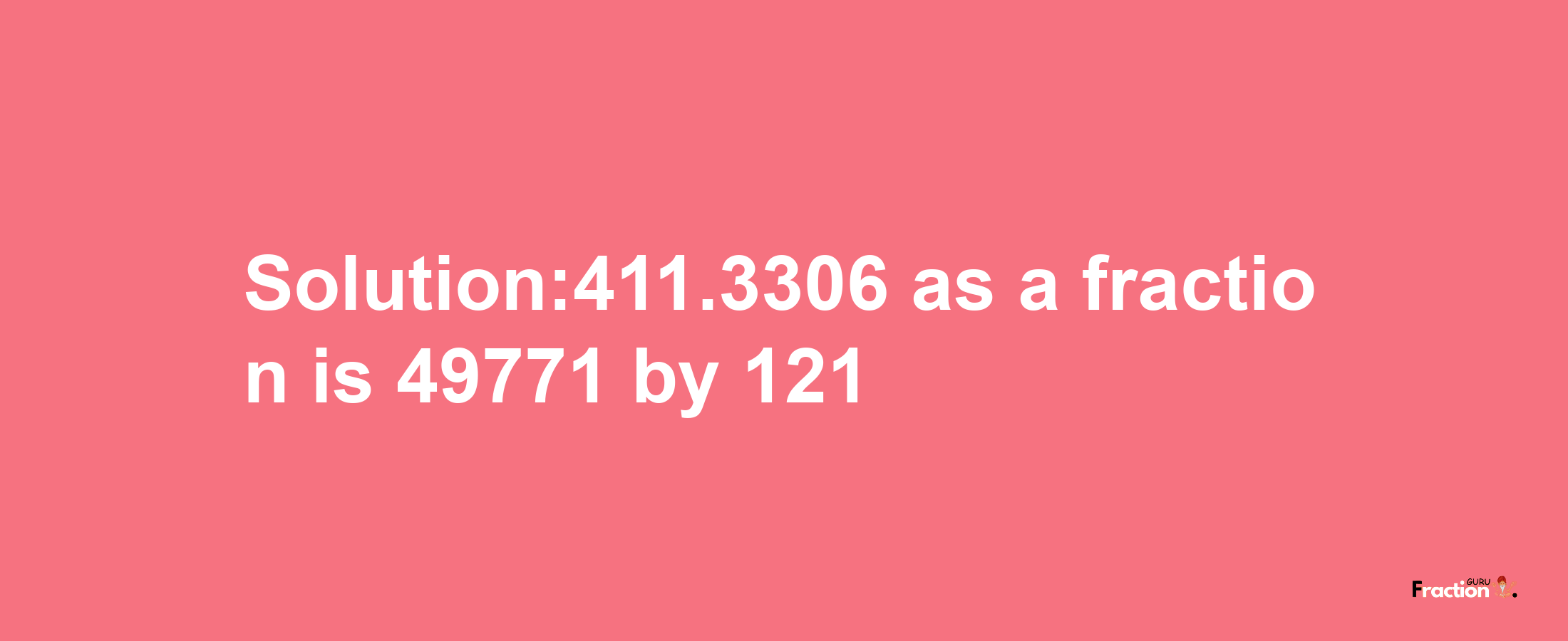 Solution:411.3306 as a fraction is 49771/121