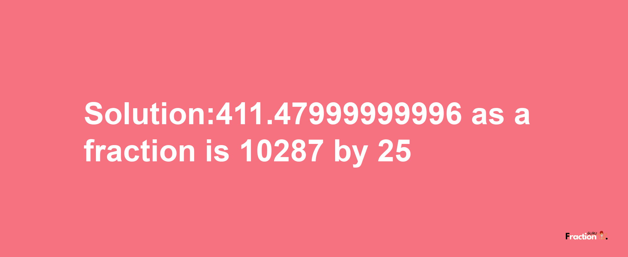 Solution:411.47999999996 as a fraction is 10287/25