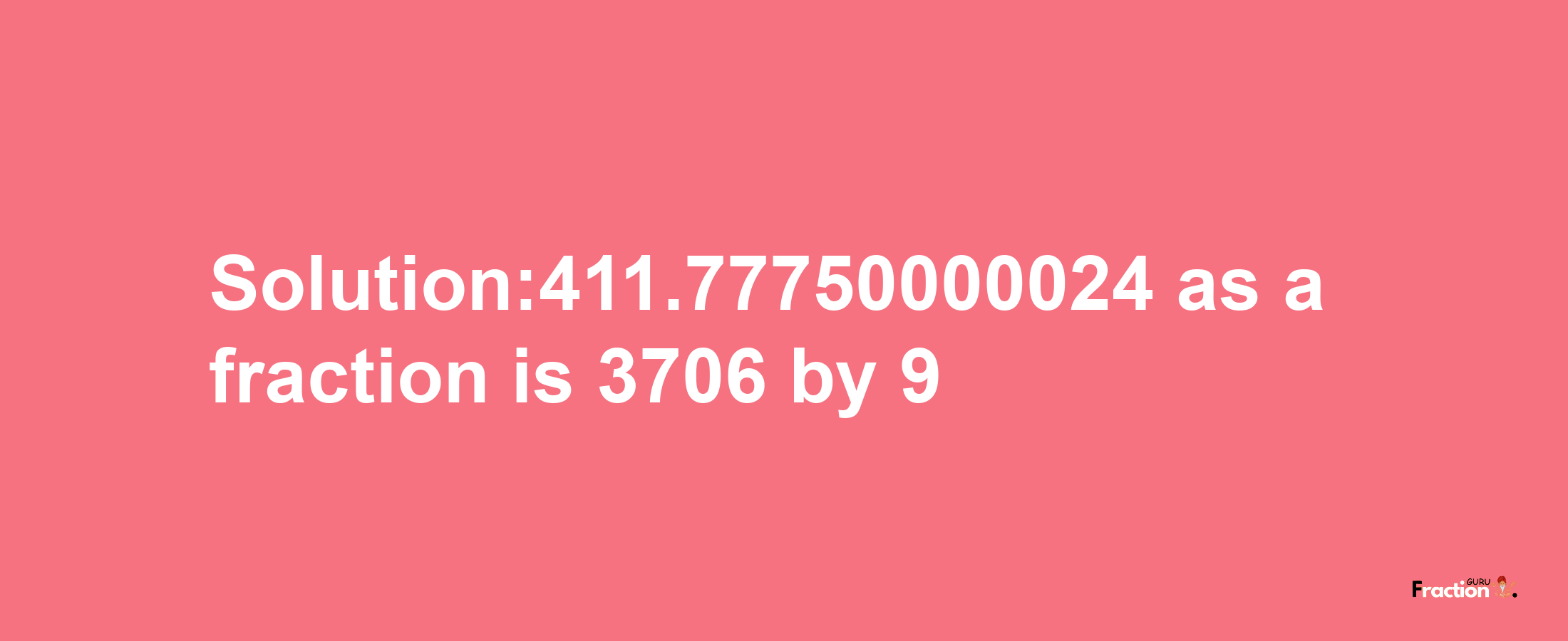 Solution:411.77750000024 as a fraction is 3706/9