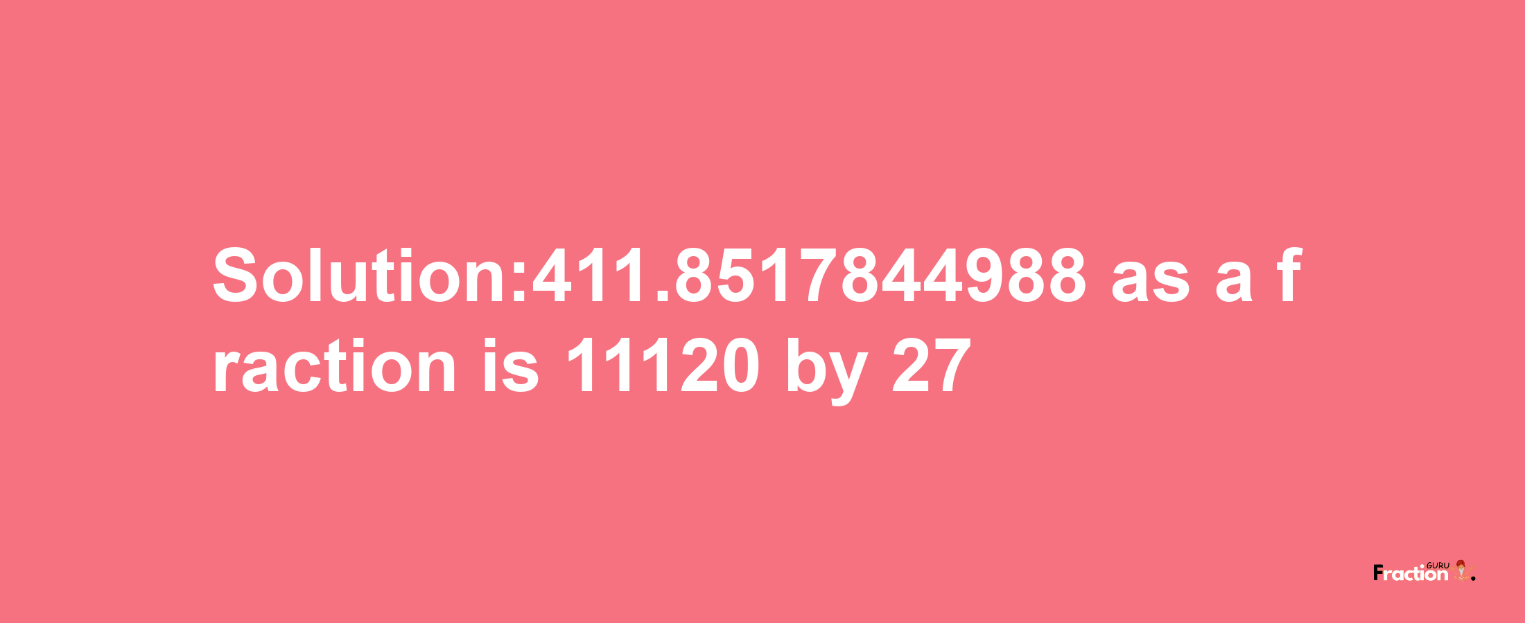 Solution:411.8517844988 as a fraction is 11120/27