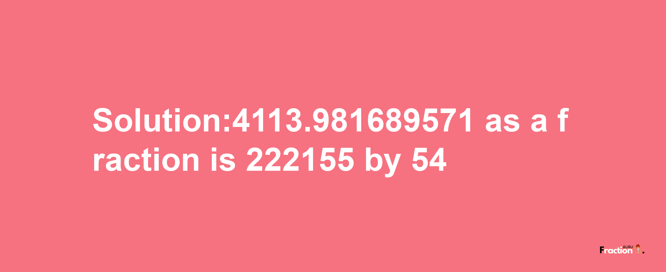 Solution:4113.981689571 as a fraction is 222155/54