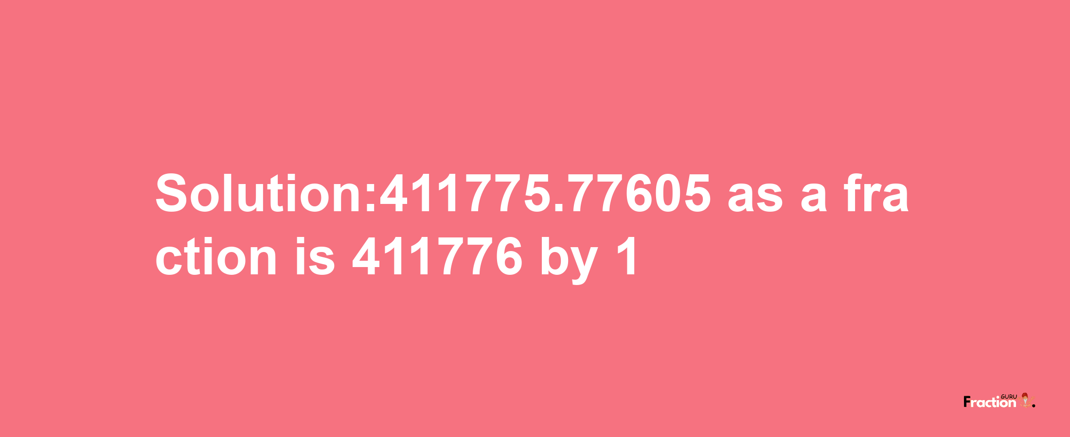 Solution:411775.77605 as a fraction is 411776/1