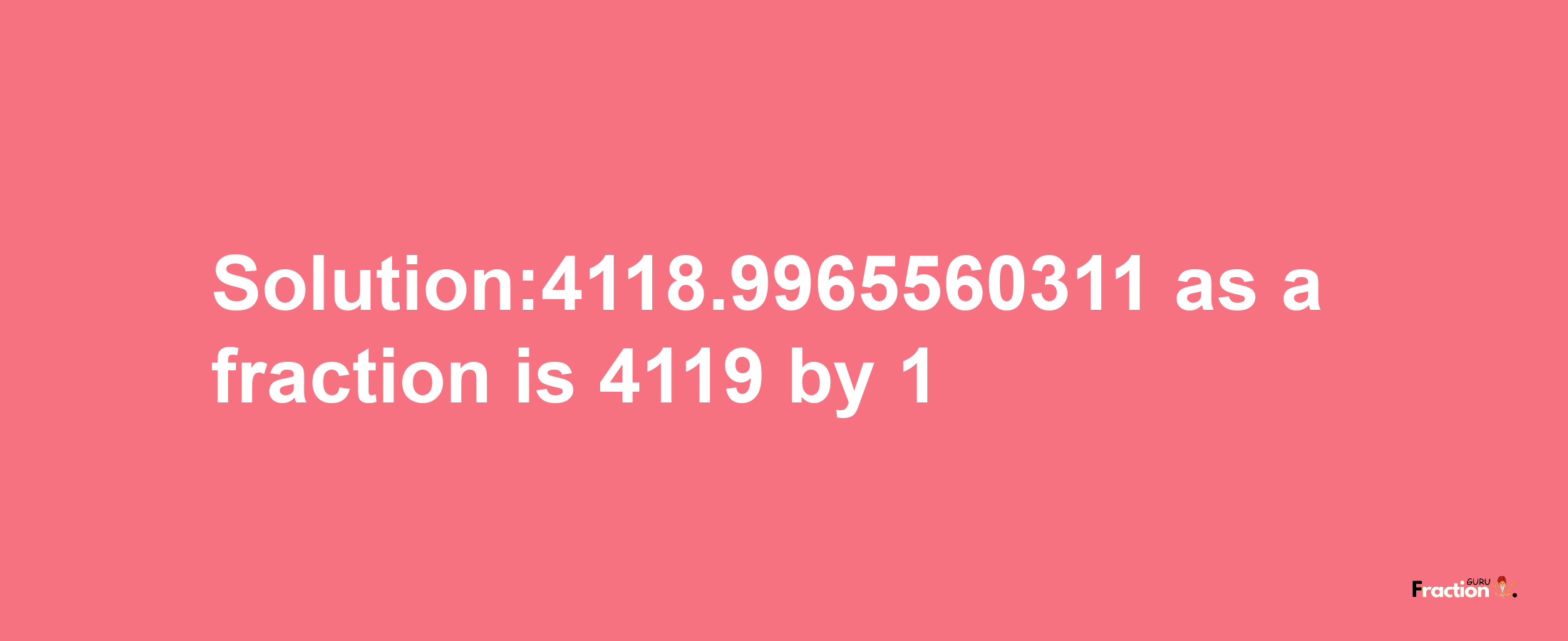 Solution:4118.9965560311 as a fraction is 4119/1