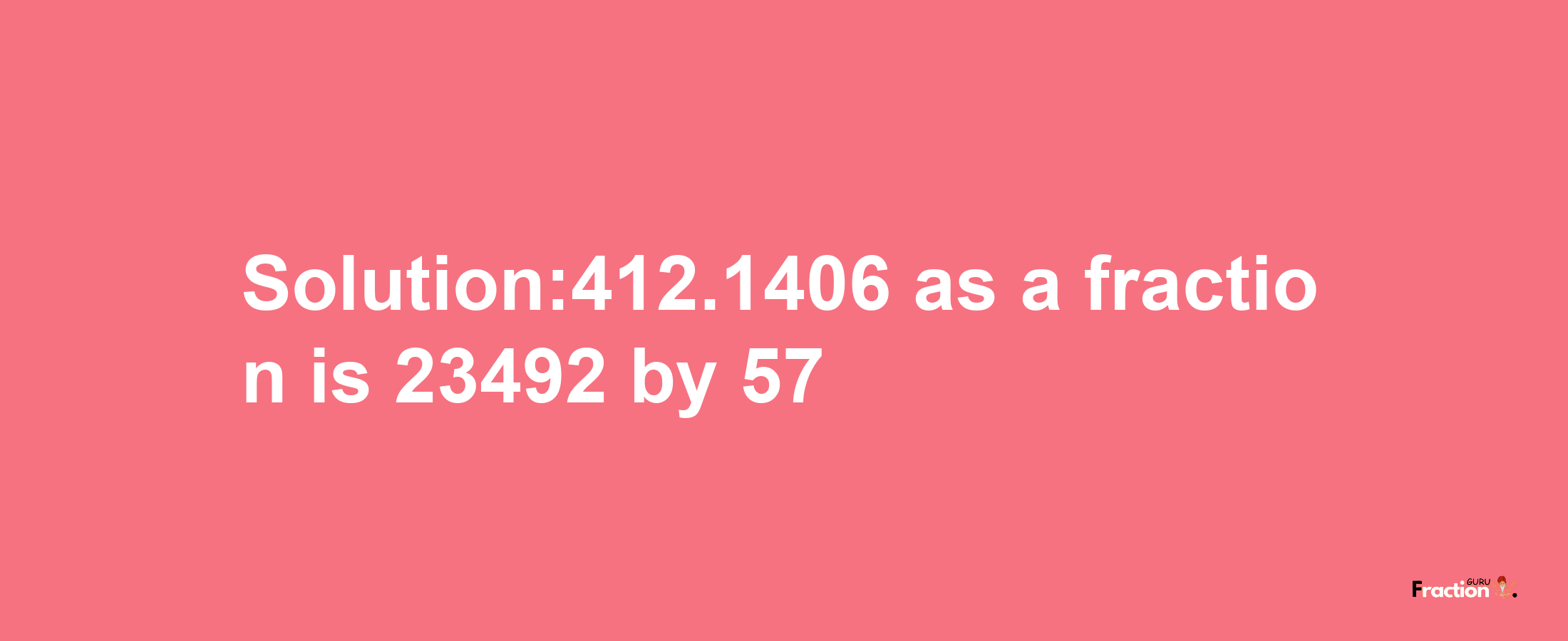 Solution:412.1406 as a fraction is 23492/57