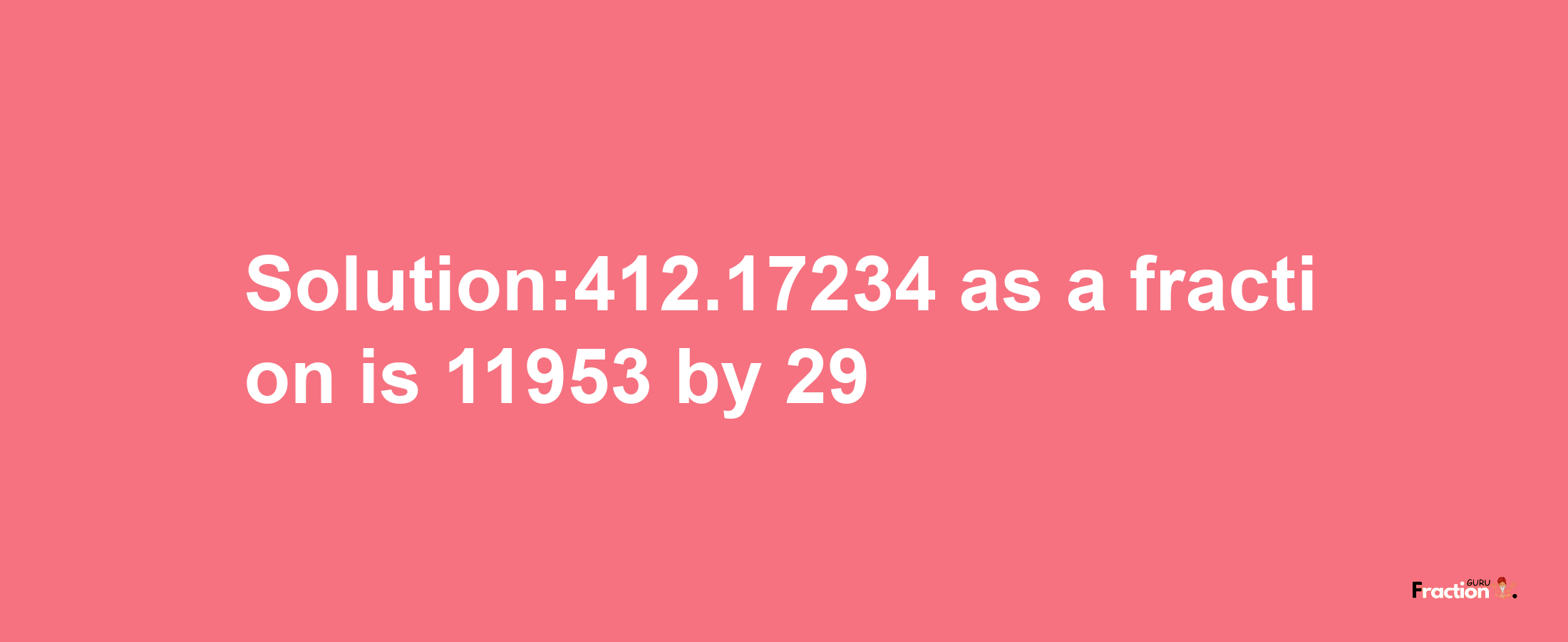 Solution:412.17234 as a fraction is 11953/29