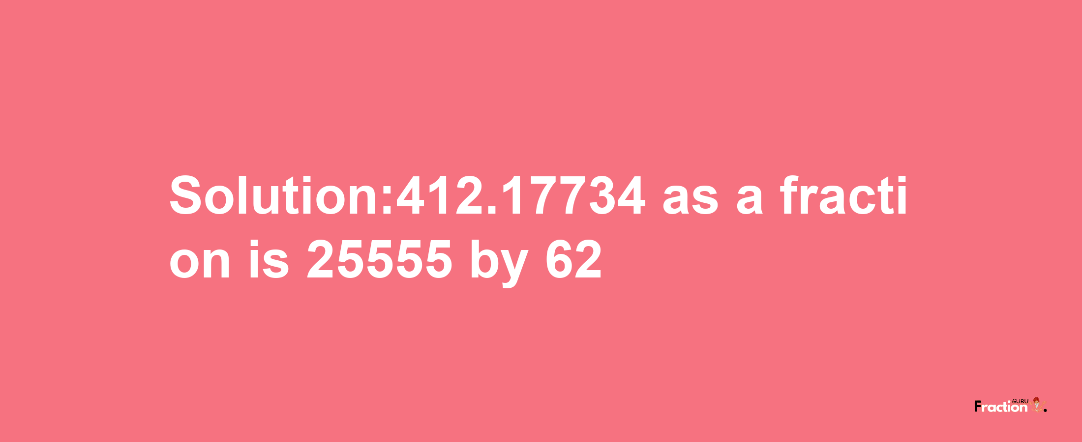 Solution:412.17734 as a fraction is 25555/62