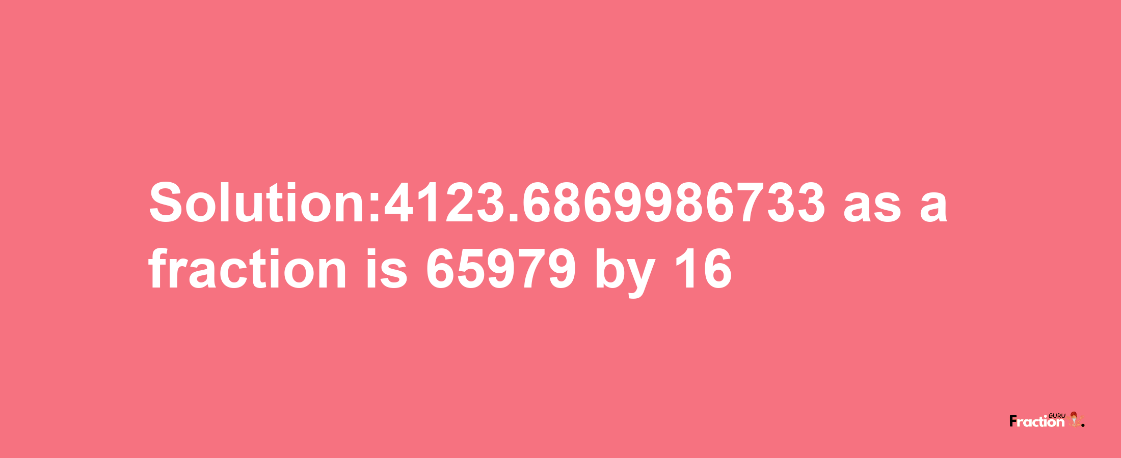 Solution:4123.6869986733 as a fraction is 65979/16