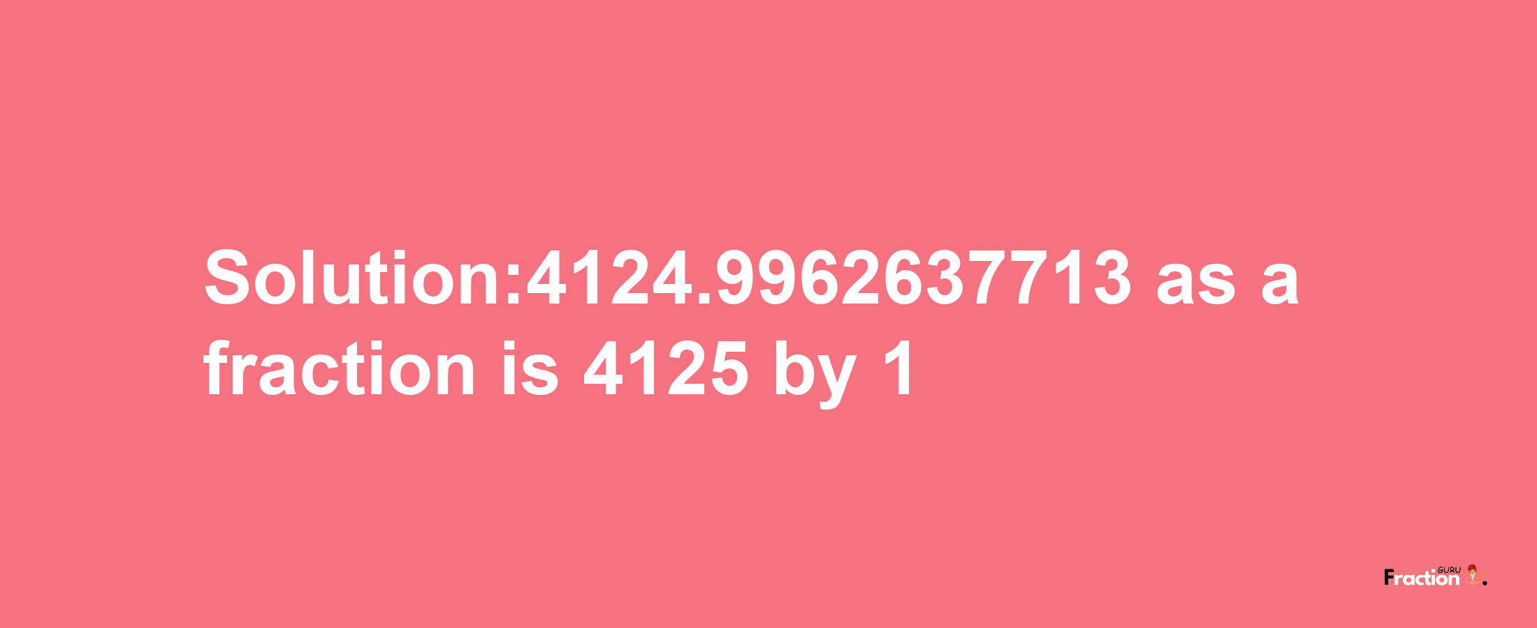 Solution:4124.9962637713 as a fraction is 4125/1