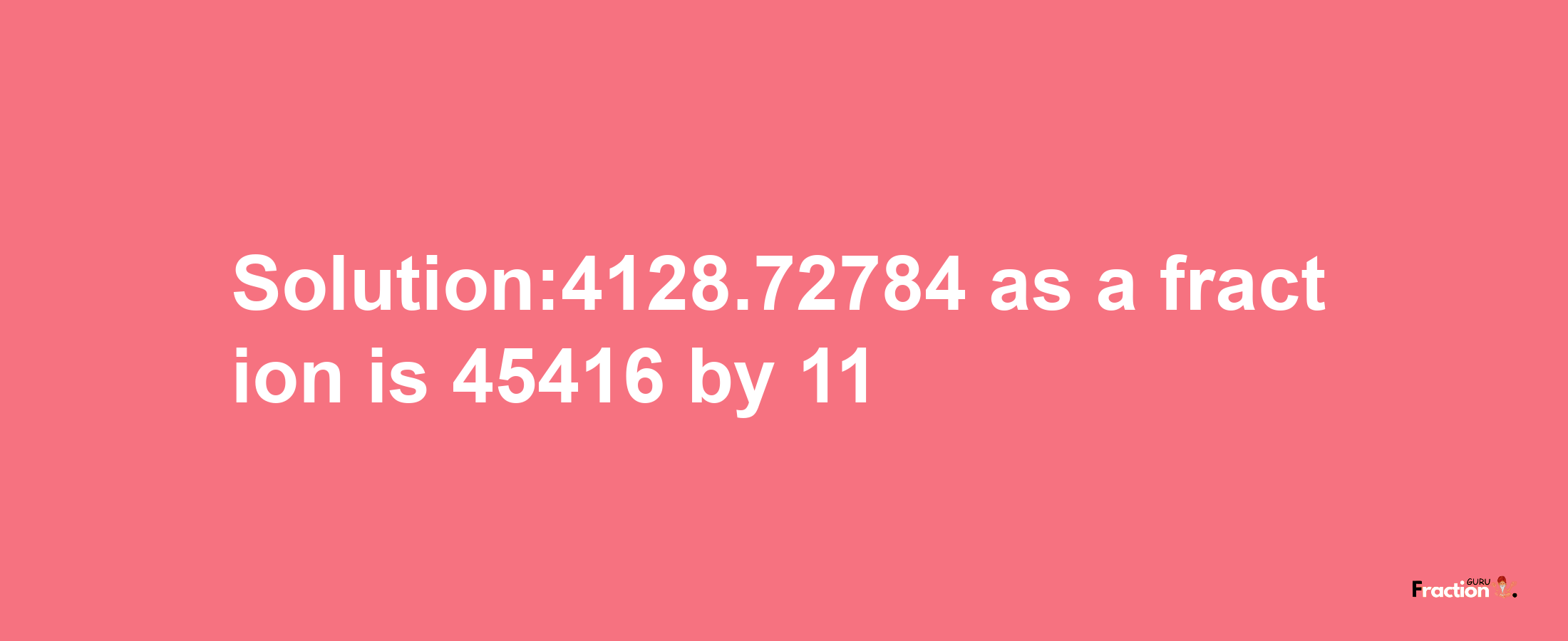 Solution:4128.72784 as a fraction is 45416/11