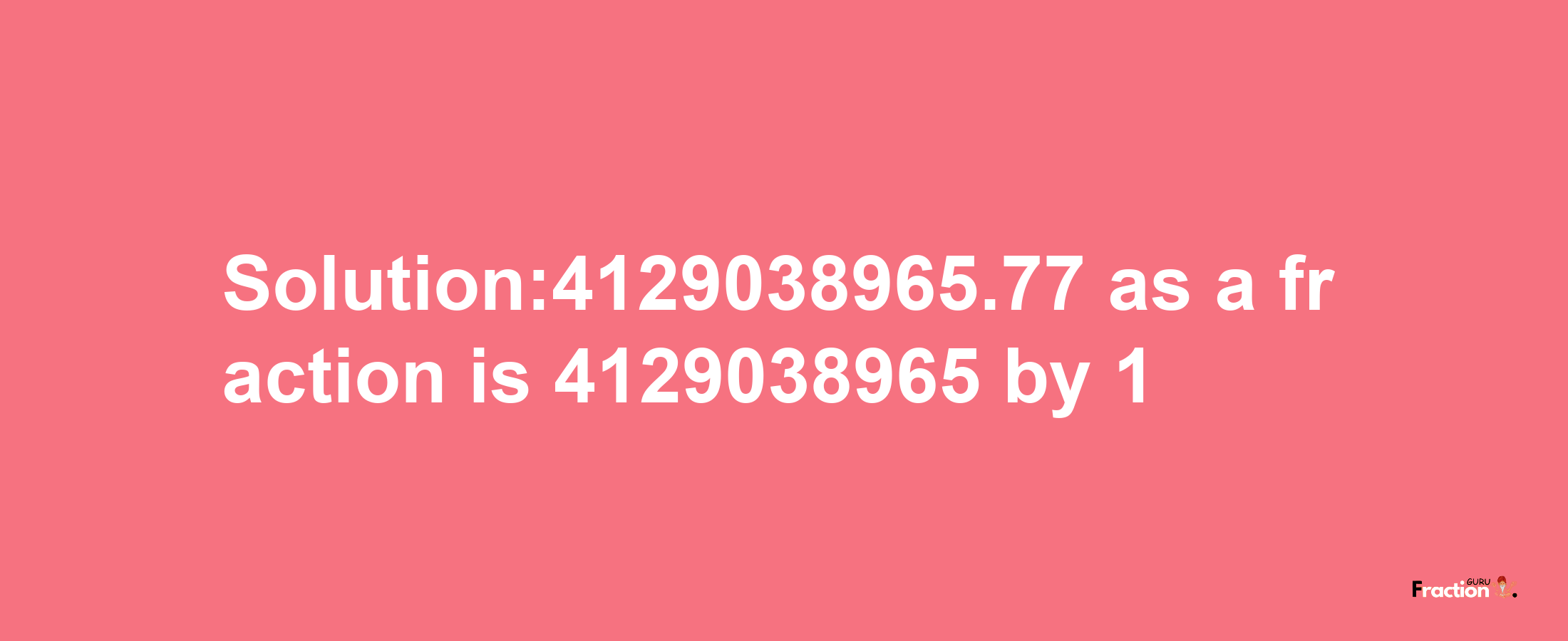 Solution:4129038965.77 as a fraction is 4129038965/1