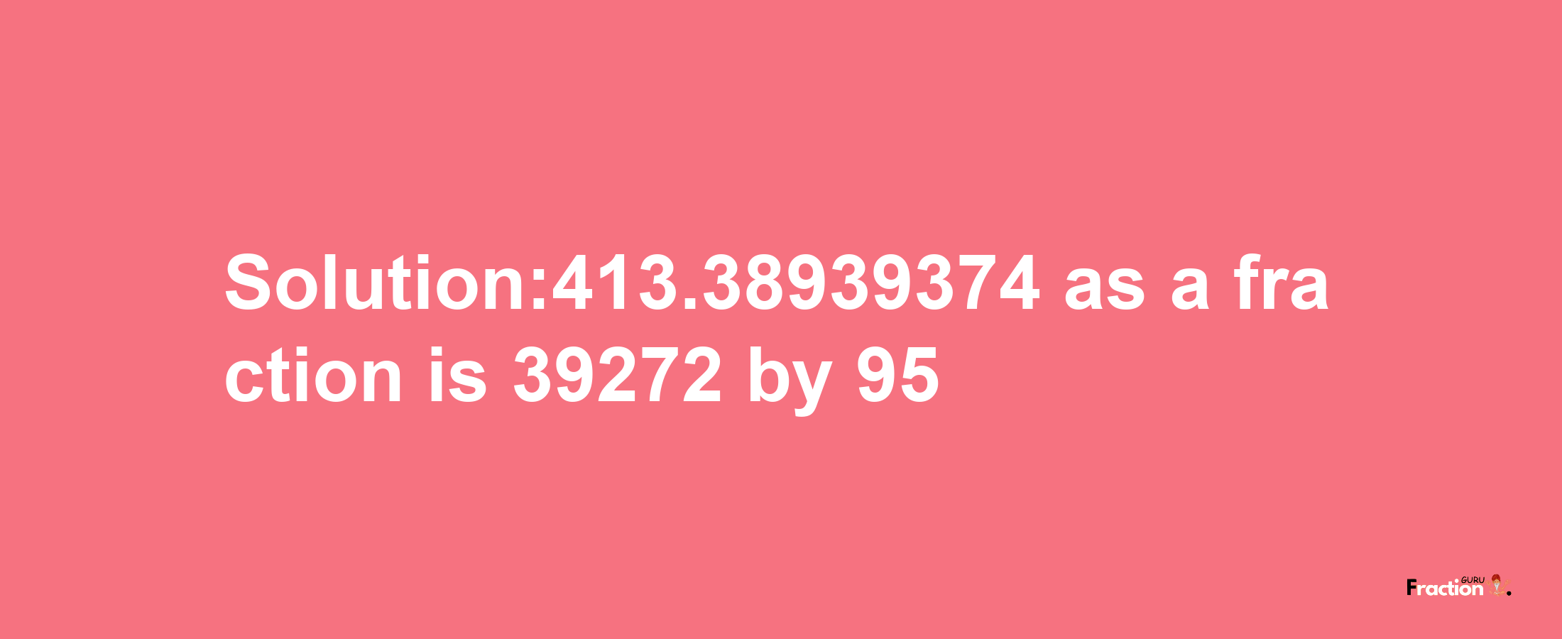 Solution:413.38939374 as a fraction is 39272/95