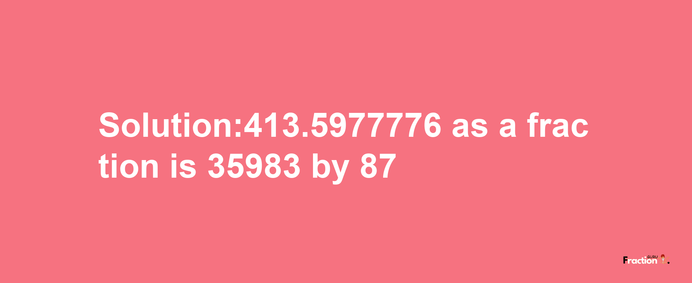 Solution:413.5977776 as a fraction is 35983/87